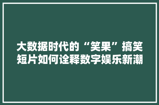大数据时代的“笑果”搞笑短片如何诠释数字娱乐新潮流