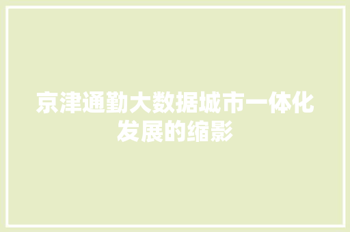 京津通勤大数据城市一体化发展的缩影
