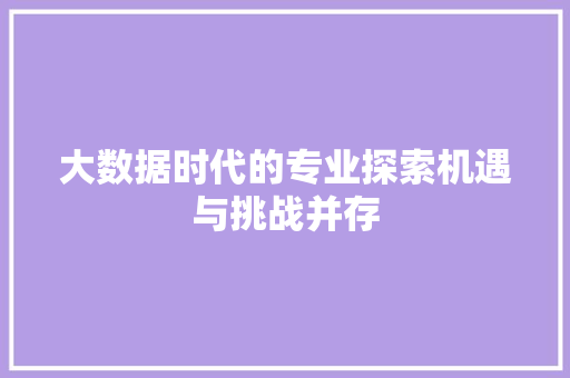 大数据时代的专业探索机遇与挑战并存  第1张