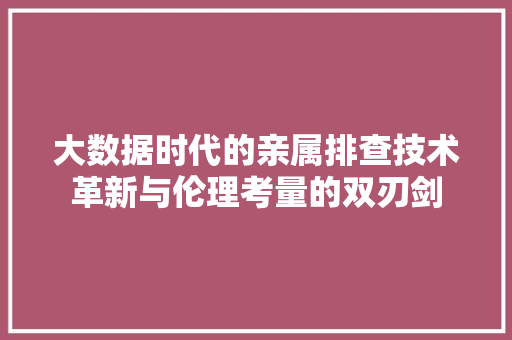 大数据时代的亲属排查技术革新与伦理考量的双刃剑  第1张