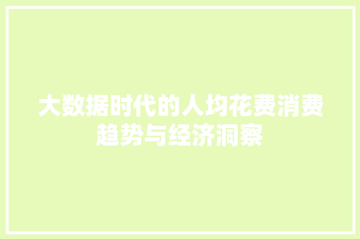 大数据时代的人均花费消费趋势与经济洞察  第1张