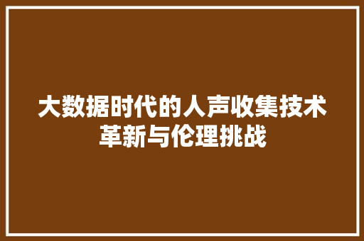 大数据时代的人声收集技术革新与伦理挑战