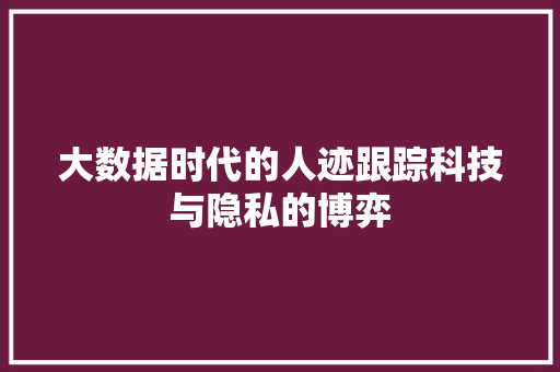 大数据时代的人迹跟踪科技与隐私的博弈