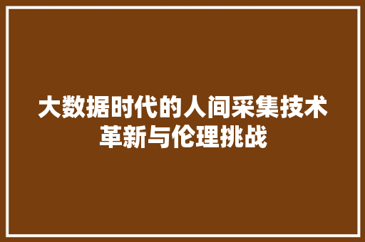 大数据时代的人间采集技术革新与伦理挑战  第1张