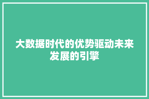 大数据时代的优势驱动未来发展的引擎
