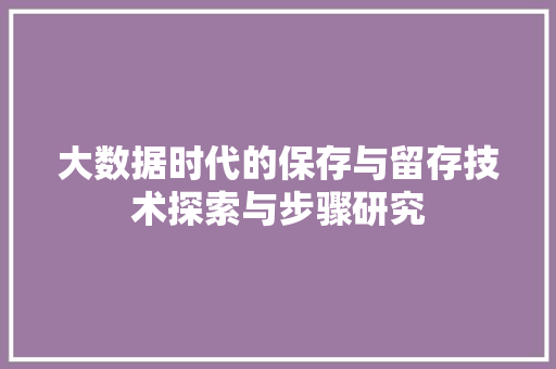 大数据时代的保存与留存技术探索与步骤研究