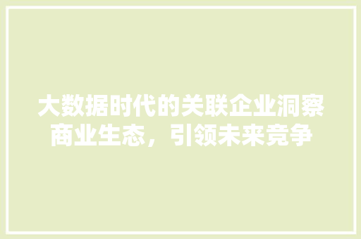 大数据时代的关联企业洞察商业生态，引领未来竞争  第1张