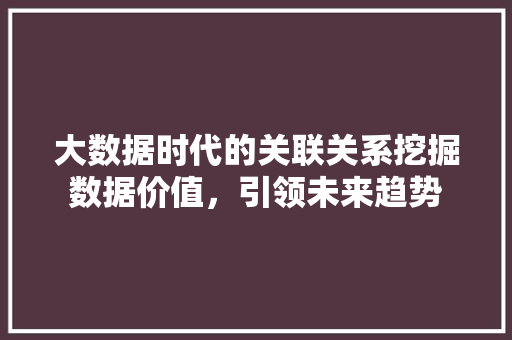 大数据时代的关联关系挖掘数据价值，引领未来趋势