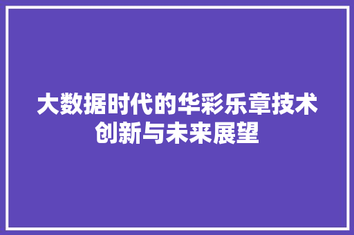 大数据时代的华彩乐章技术创新与未来展望  第1张