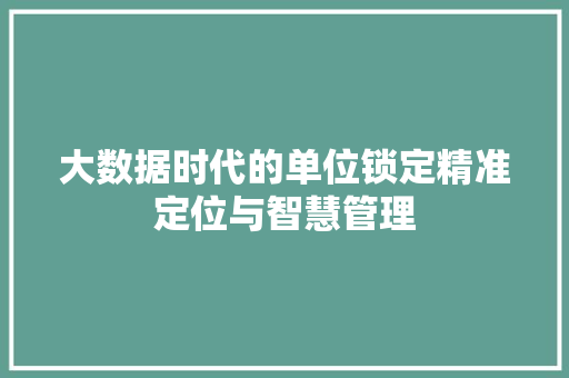 大数据时代的单位锁定精准定位与智慧管理