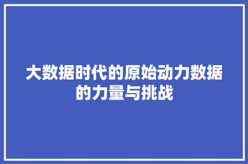 大数据时代的原始动力数据的力量与挑战
