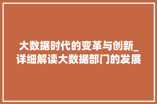 大数据时代的变革与创新_详细解读大数据部门的发展与挑战