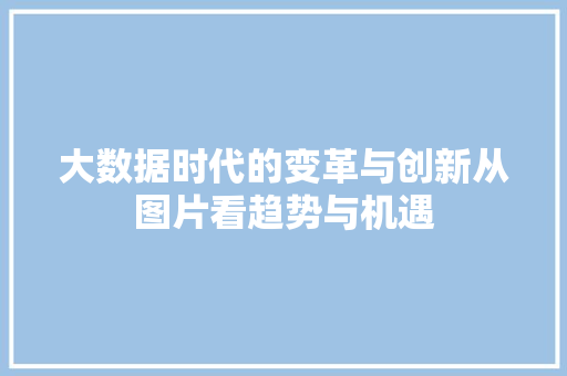 大数据时代的变革与创新从图片看趋势与机遇  第1张