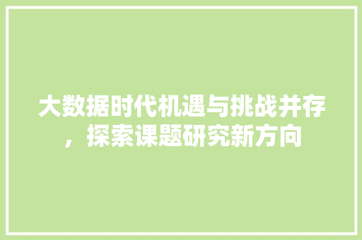 大数据时代机遇与挑战并存，探索课题研究新方向  第1张