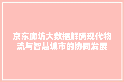 京东廊坊大数据解码现代物流与智慧城市的协同发展  第1张