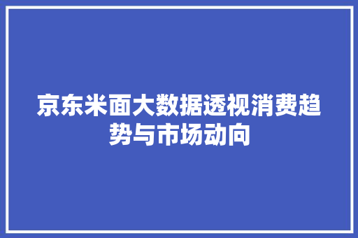 京东米面大数据透视消费趋势与市场动向