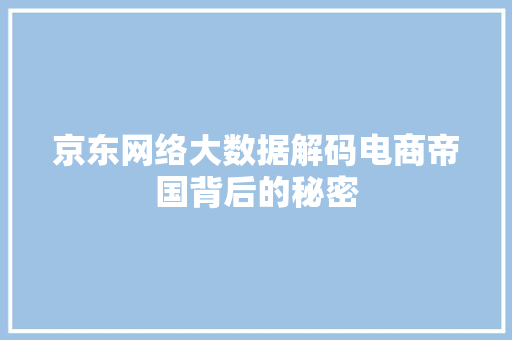 京东网络大数据解码电商帝国背后的秘密
