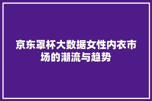 京东罩杯大数据女性内衣市场的潮流与趋势