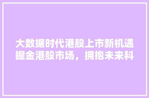 大数据时代港股上市新机遇掘金港股市场，拥抱未来科技浪潮  第1张