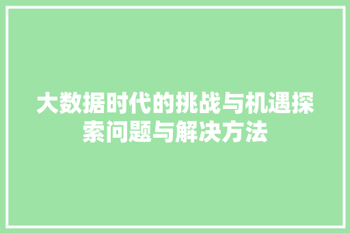 大数据时代的挑战与机遇探索问题与解决方法  第1张