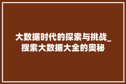 大数据时代的探索与挑战_搜索大数据大全的奥秘  第1张