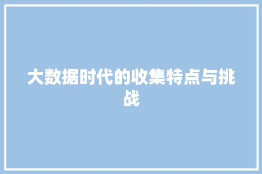 大数据时代的收集特点与挑战  第1张
