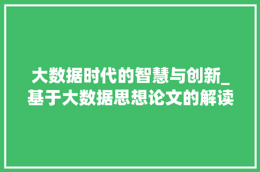 大数据时代的智慧与创新_基于大数据思想论文的解读  第1张