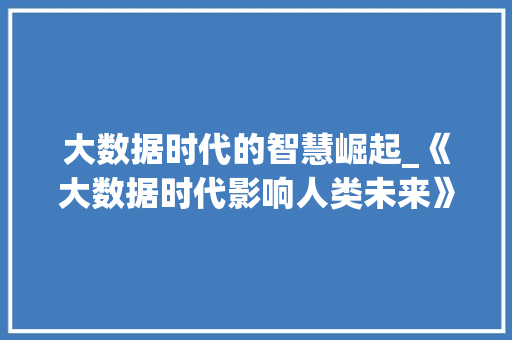 大数据时代的智慧崛起_《大数据时代影响人类未来》详细解读  第1张