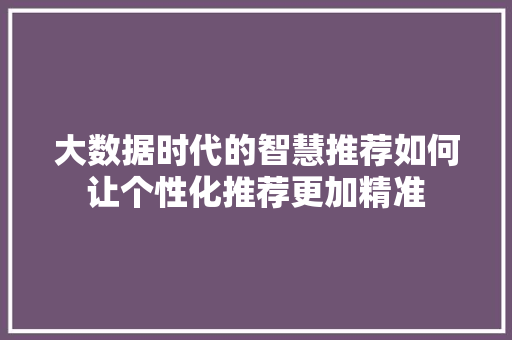 大数据时代的智慧推荐如何让个性化推荐更加精准  第1张