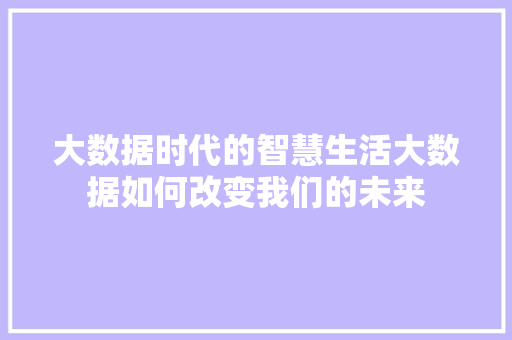 大数据时代的智慧生活大数据如何改变我们的未来  第1张
