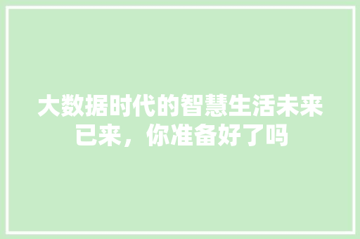 大数据时代的智慧生活未来已来，你准备好了吗  第1张