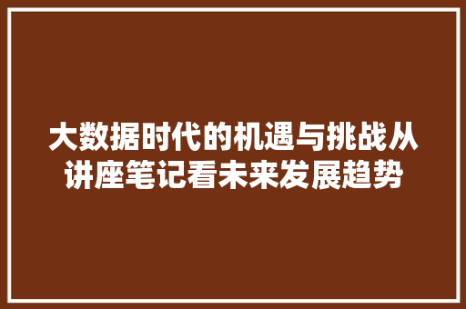 大数据时代的机遇与挑战从讲座笔记看未来发展趋势