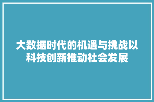 大数据时代的机遇与挑战以科技创新推动社会发展