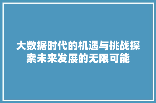 大数据时代的机遇与挑战探索未来发展的无限可能  第1张