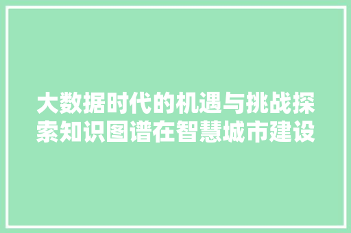 大数据时代的机遇与挑战探索知识图谱在智慧城市建设中的应用  第1张