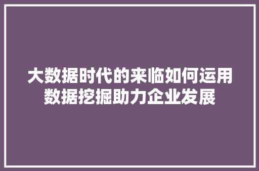大数据时代的来临如何运用数据挖掘助力企业发展