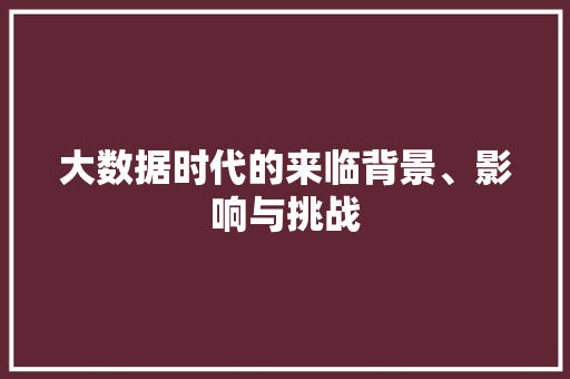 大数据时代的来临背景、影响与挑战  第1张
