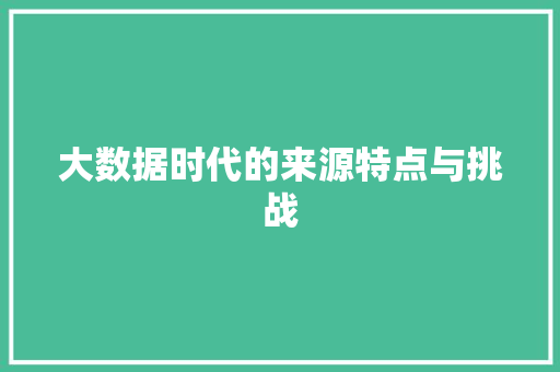 大数据时代的来源特点与挑战  第1张
