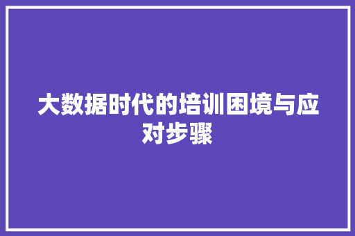 大数据时代的培训困境与应对步骤  第1张