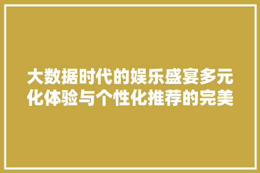 大数据时代的娱乐盛宴多元化体验与个性化推荐的完美融合  第1张