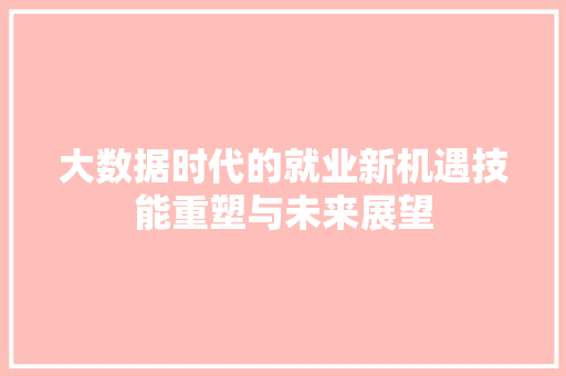 大数据时代的就业新机遇技能重塑与未来展望  第1张
