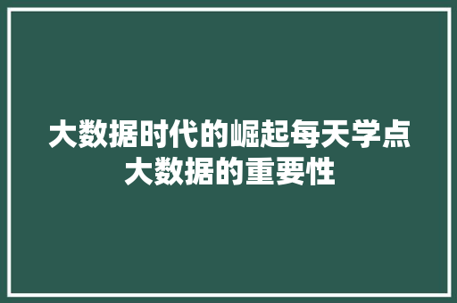 大数据时代的崛起每天学点大数据的重要性  第1张