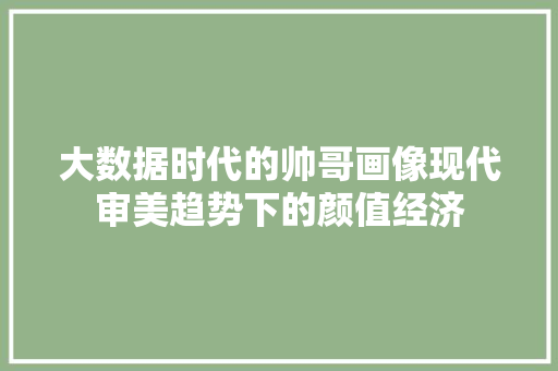 大数据时代的帅哥画像现代审美趋势下的颜值经济