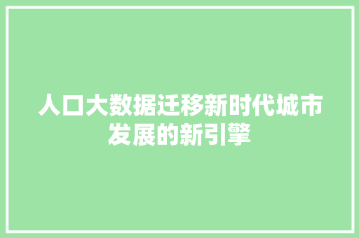 人口大数据迁移新时代城市发展的新引擎  第1张