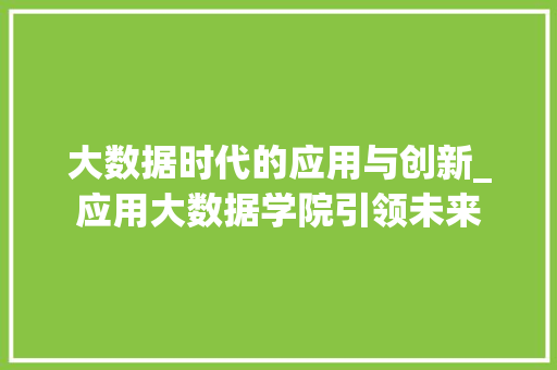 大数据时代的应用与创新_应用大数据学院引领未来