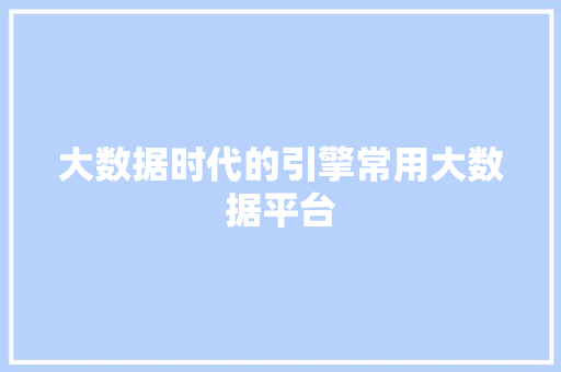 大数据时代的引擎常用大数据平台