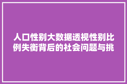 人口性别大数据透视性别比例失衡背后的社会问题与挑战