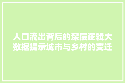 人口流出背后的深层逻辑大数据提示城市与乡村的变迁