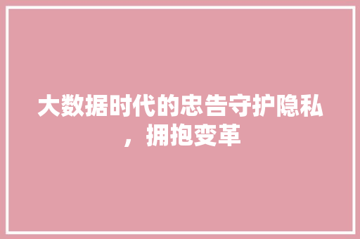 大数据时代的忠告守护隐私，拥抱变革