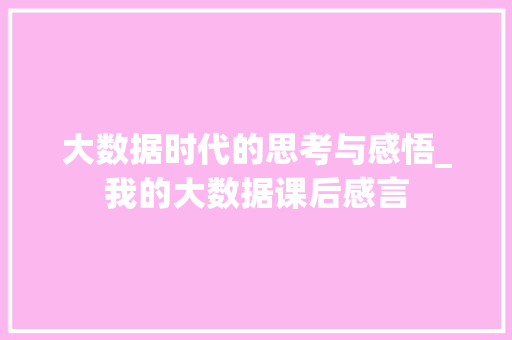 大数据时代的思考与感悟_我的大数据课后感言  第1张